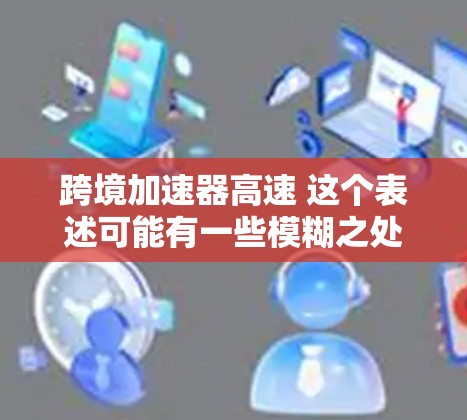 跨境加速器高速 这个表述可能有一些模糊之处，需要根据上下文进一步明确。以下是一些可能的解释和解决方案