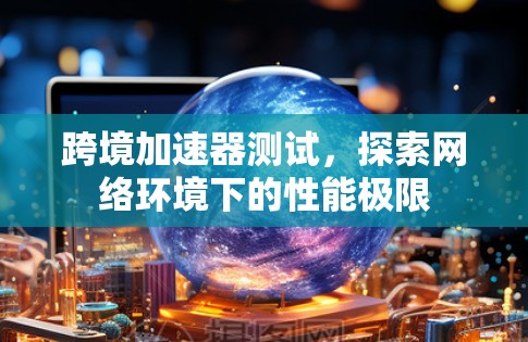 跨境加速器测试，探索网络环境下的性能极限