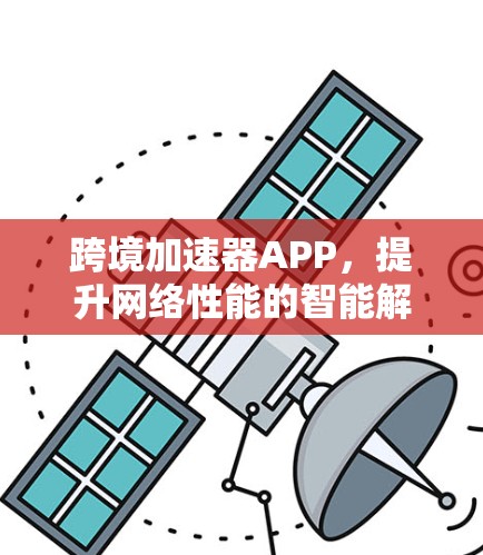 跨境加速器APP，提升网络性能的智能解决方案