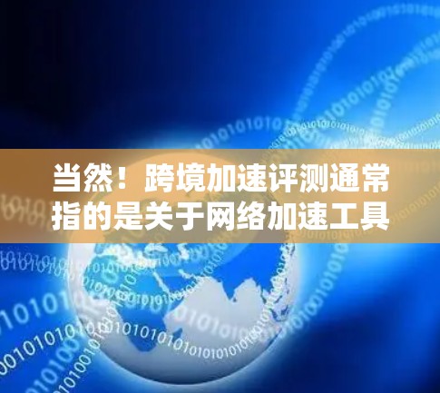 当然！跨境加速评测通常指的是关于网络加速工具的评测内容，尤其是那些允许用户在不同国家或地区的网络上加速的工具。这些工具可以帮助用户快速下载文件、观看视频、访问网站等，同时满足不同地区的网络条件