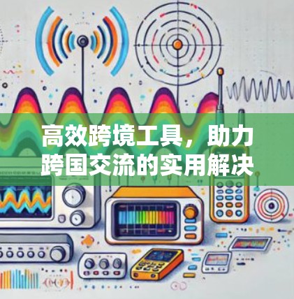 高效跨境工具,助力跨国交流的实用解决方案 高效跨境工具,助力跨国交流的实用解决方案