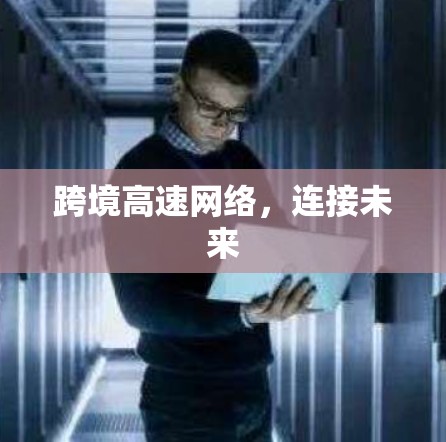 跨境高速网络,连接未来 跨境高速网络,连接未来