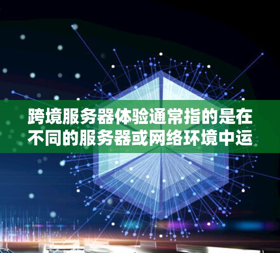 跨境服务器体验通常指的是在不同的服务器或网络环境中运行服务器时的交互和表现。以下是一些关于跨境服务器体验的详细信息