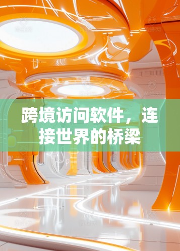 跨境访问软件,连接世界的桥梁 跨境访问软件,连接世界的桥梁