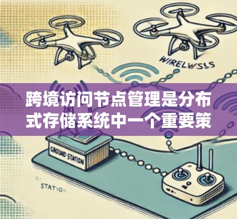 跨境访问节点管理是分布式存储系统中一个重要策略，旨在通过管理跨地域访问来提升数据存储的可用性和安全性。以下是对该主题的分步解释