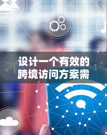 设计一个有效的跨境访问方案需要从多个维度进行综合考虑，以确保访问的高效、安全和合规。以下是详细的步骤指南