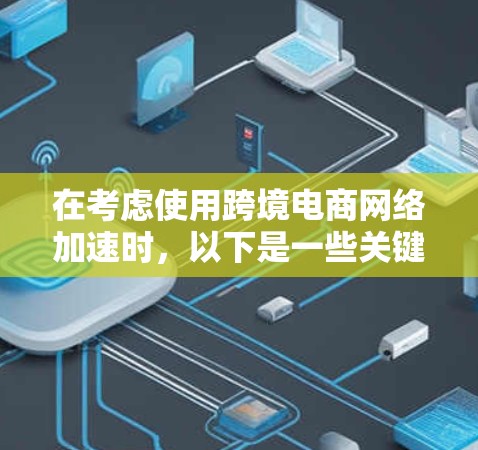 在考虑使用跨境电商网络加速时，以下是一些关键点的总结