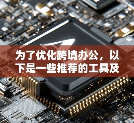 为了优化跨境办公,以下是一些推荐的工具及其主要功能 为了优化跨境办公,以下是一些推荐的工具及其主要功能