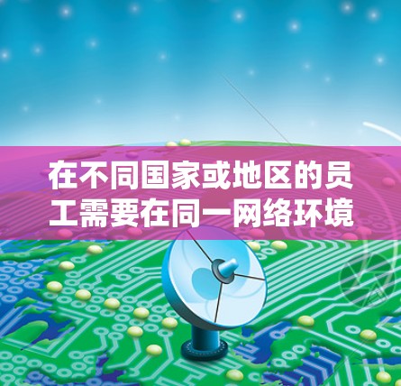 在不同国家或地区的员工需要在同一网络环境中工作的情况下,选择合适的跨境办公网络工具至关重要。以下是对主要工具的详细分析和选择建议 在不同国家或地区的员工需要在同一网络环境中工作的情况下,选择合适的跨境办公网络工具至关重要。以下是对主要工具的详细分析和选择建议