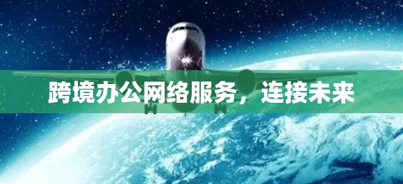 跨境办公网络服务,连接未来 跨境办公网络服务,连接未来