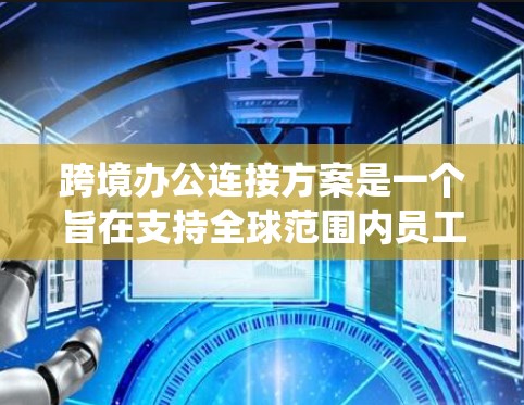 跨境办公连接方案是一个旨在支持全球范围内员工和机构在不同国家或地区的在线协作和办公功能的系统设计。以下是一个详细的跨境办公连接方案,涵盖技术、用户体验、合规性和操作便利性等多个方面 跨境办公连接方案是一个旨在支持全球范围内员工和机构在不同国家或地区的在线协作和办公功能的系统设计。以下是一个详细的跨境办公连接方案,涵盖技术、用户体验、合规性和操作便利性等多个方面
