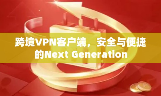 跨境VPN客户端,安全与便捷的Next Generation 跨境VPN客户端,安全与便捷的Next Generation