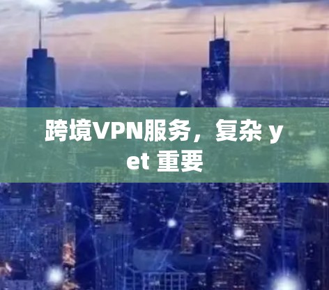 跨境VPN服务,复杂 yet 重要 跨境VPN服务,复杂 yet 重要