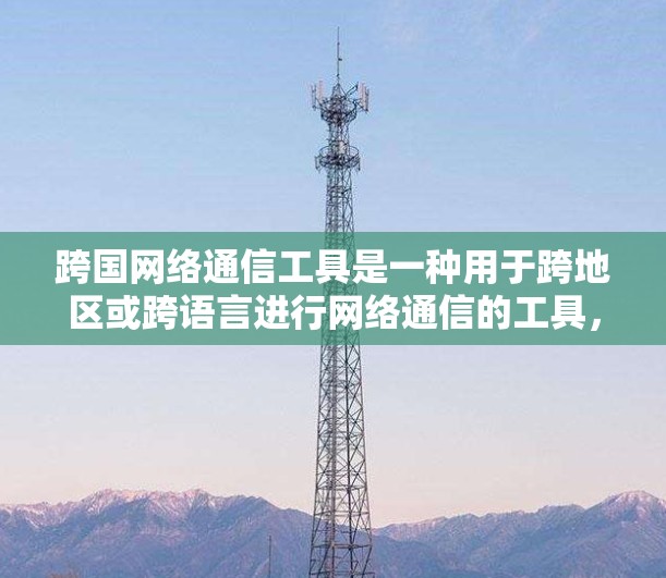 跨国网络通信工具是一种用于跨地区或跨语言进行网络通信的工具,帮助您在不同国家或文化背景下进行信息传递。以下是一些常见的跨国网络通信工具 跨国网络通信工具是一种用于跨地区或跨语言进行网络通信的工具,帮助您在不同国家或文化背景下进行信息传递。以下是一些常见的跨国网络通信工具