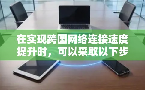 在实现跨国网络连接速度提升时,可以采取以下步骤和策略 在实现跨国网络连接速度提升时,可以采取以下步骤和策略