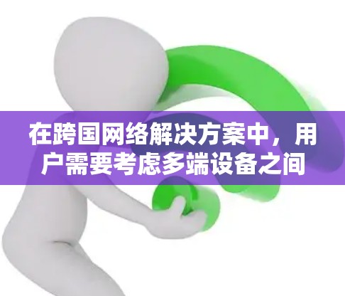 在跨国网络解决方案中,用户需要考虑多端设备之间的连接、无线网络的使用、本地和全球网络的结合,以及确保安全和兼容性的解决方案。以下是一些关键点和步骤 在跨国网络解决方案中,用户需要考虑多端设备之间的连接、无线网络的使用、本地和全球网络的结合,以及确保安全和兼容性的解决方案。以下是一些关键点和步骤