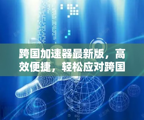 跨国加速器最新版,高效便捷,轻松应对跨国通信挑战 跨国加速器最新版,高效便捷,轻松应对跨国通信挑战