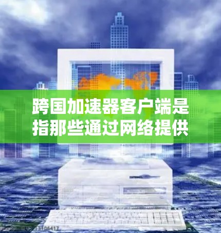 跨国加速器客户端是指那些通过网络提供加速服务的客户端,通常针对不同国家或地区的用户。这些工具可以帮助用户在多个语言或地区环境下快速加载网页、下载资源等,提升用户体验 跨国加速器客户端是指那些通过网络提供加速服务的客户端,通常针对不同国家或地区的用户。这些工具可以帮助用户在多个语言或地区环境下快速加载网页、下载资源等,提升用户体验