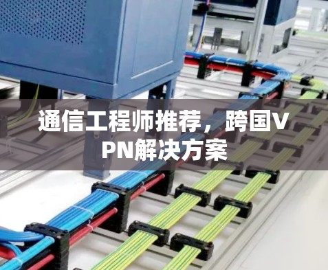通信工程师推荐,跨国VPN解决方案 通信工程师推荐,跨国VPN解决方案