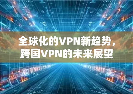 全球化的VPN新趋势,跨国VPN的未来展望 全球化的VPN新趋势,跨国VPN的未来展望
