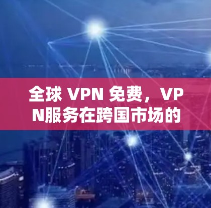 全球 VPN 免费,VPN服务在跨国市场的崛起 全球 VPN 免费,VPN服务在跨国市场的崛起