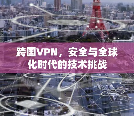 跨国VPN,安全与全球化时代的技术挑战 跨国VPN,安全与全球化时代的技术挑战