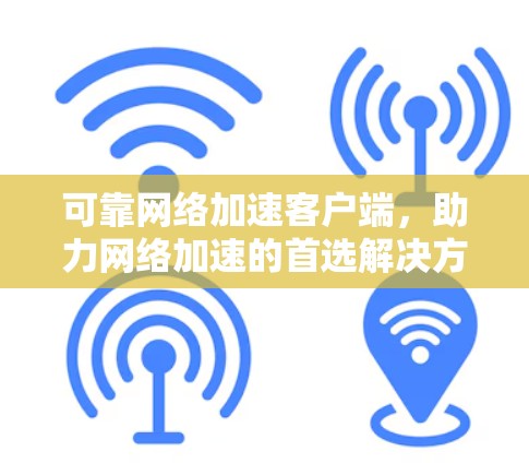可靠网络加速客户端,助力网络加速的首选解决方案 可靠网络加速客户端,助力网络加速的首选解决方案