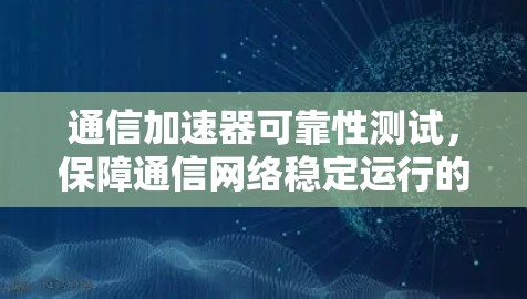 通信加速器可靠性测试,保障通信网络稳定运行的关键手段 通信加速器可靠性测试,保障通信网络稳定运行的关键手段