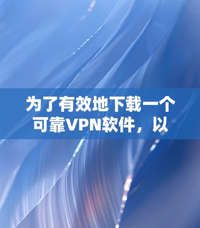 为了有效地下载一个可靠VPN软件,以下是一步步的建议 为了有效地下载一个可靠VPN软件,以下是一步步的建议