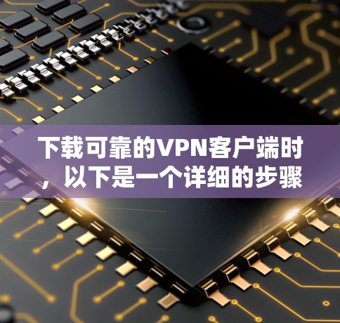 下载可靠的VPN客户端时，以下是一个详细的步骤指南