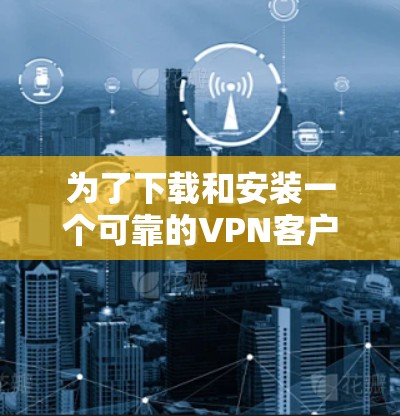 为了下载和安装一个可靠的VPN客户端，以下是一步步的指南