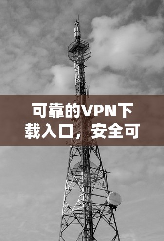 可靠的VPN下载入口，安全可靠，让你的通信更安心