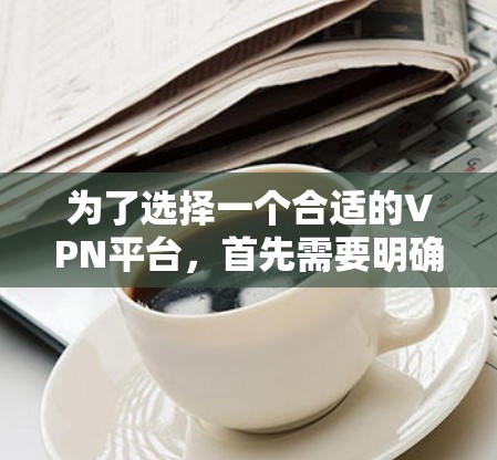 为了选择一个合适的VPN平台，首先需要明确你的目标用户群体和网络需求。根据这些因素，以下是一些推荐