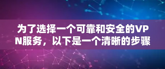 为了选择一个可靠和安全的VPN服务,以下是一个清晰的步骤指南 为了选择一个可靠和安全的VPN服务,以下是一个清晰的步骤指南