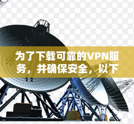 为了下载可靠的VPN服务，并确保安全，以下是一个结构化的指南