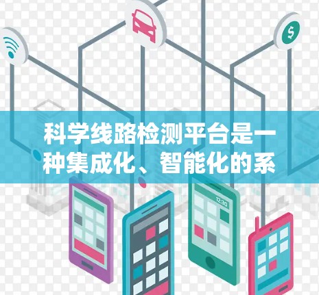 科学线路检测平台是一种集成化、智能化的系统，主要用于检测和评估电力、通信或其他领域的线路健康状况。其核心功能包括实时监测、数据分析、故障预警和自动维护，为保障安全和高效运营提供支持