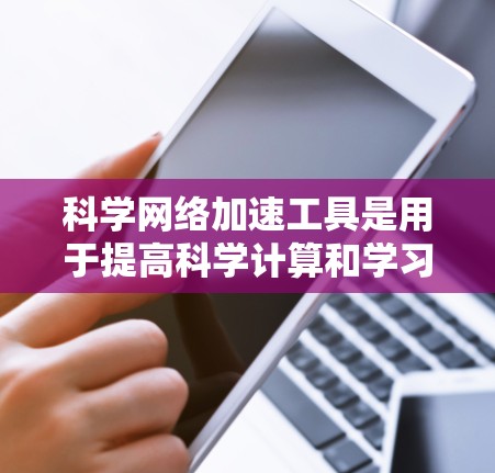 科学网络加速工具是用于提高科学计算和学习效率的工具，涵盖了多种功能，包括数学计算、编程和数据分析。以下是对这些工具的详细总结