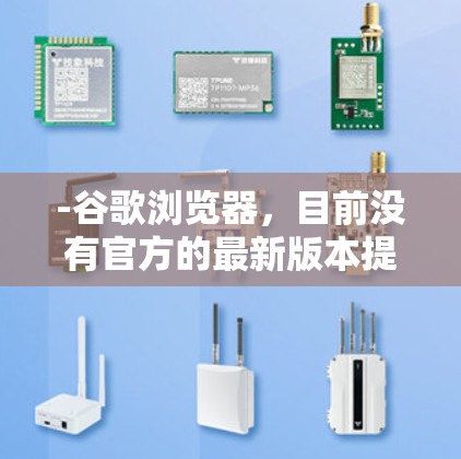 -谷歌浏览器，目前没有官方的最新版本提供，但最近的版本通常会包含更多的功能和优化