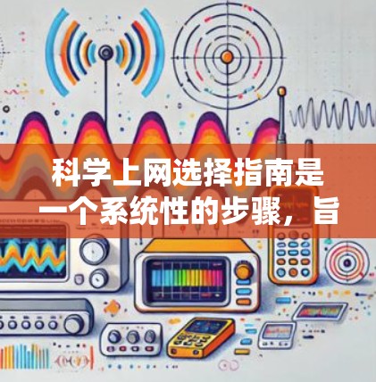 科学上网选择指南是一个系统性的步骤，旨在保护用户免受恶意软件和钓鱼攻击，同时保护个人信息。以下是一个系统化的指南，按步骤进行