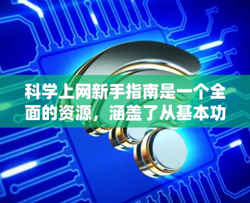 科学上网新手指南是一个全面的资源，涵盖了从基本功能到高级工具的各个方面。以下是一个结构化的指南，帮助你系统地学习和使用科学网站