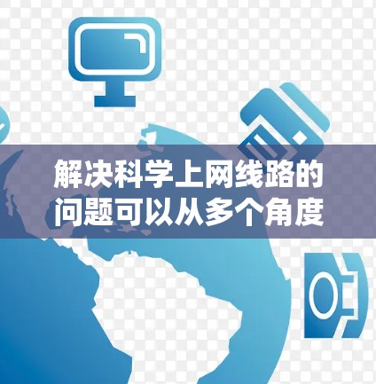 解决科学上网线路的问题可以从多个角度入手，逐步排查和解决。以下是系统性的解决方案