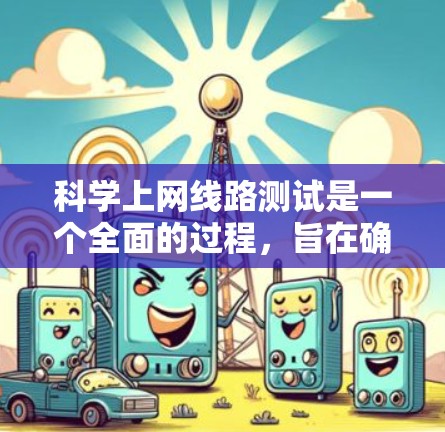 科学上网线路测试是一个全面的过程，旨在确保你的电脑能够连接到学校的网络资源。以下是一步步的指南