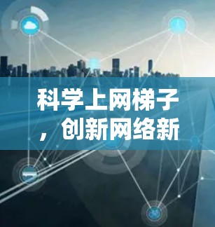 科学上网梯子,创新网络新范式 科学上网梯子,创新网络新范式