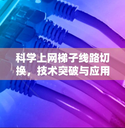 科学上网梯子线路切换,技术突破与应用前景 科学上网梯子线路切换,技术突破与应用前景