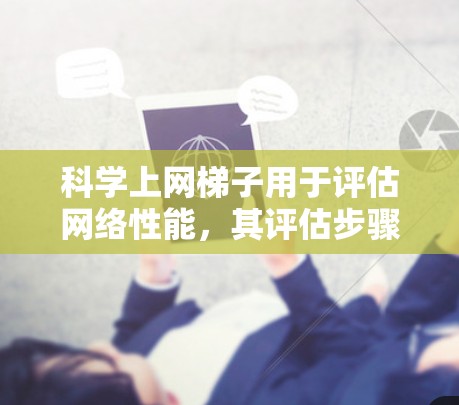 科学上网梯子用于评估网络性能,其评估步骤和注意事项如下 科学上网梯子用于评估网络性能,其评估步骤和注意事项如下
