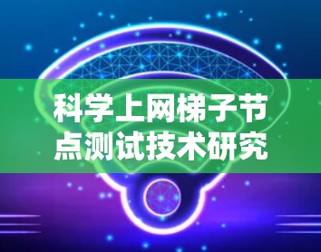 科学上网梯子节点测试技术研究 科学上网梯子节点测试技术研究