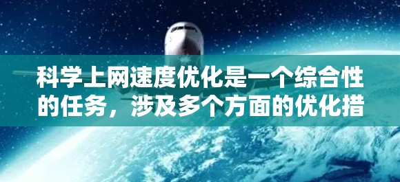 科学上网速度优化是一个综合性的任务,涉及多个方面的优化措施。以下是一个有条理的总结,帮助您提升科学上网速度 科学上网速度优化是一个综合性的任务,涉及多个方面的优化措施。以下是一个有条理的总结,帮助您提升科学上网速度