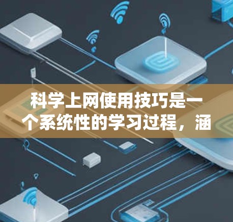 科学上网使用技巧是一个系统性的学习过程,涵盖多个方面,从基础到高级,从简单到复杂。以下是逐步的指南 科学上网使用技巧是一个系统性的学习过程,涵盖多个方面,从基础到高级,从简单到复杂。以下是逐步的指南