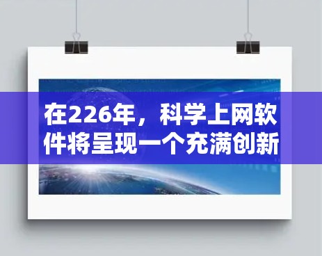 在226年,科学上网软件将呈现一个充满创新和技术进步的未来。以下是一些推荐的科学上网软件,它们将帮助科学研究和教育的发展 在226年,科学上网软件将呈现一个充满创新和技术进步的未来。以下是一些推荐的科学上网软件,它们将帮助科学研究和教育的发展