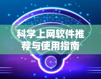 科学上网软件推荐与使用指南 科学上网软件推荐与使用指南